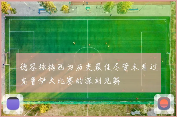 德容称梅西为历史最佳尽管未看过克鲁伊夫比赛的深刻见解