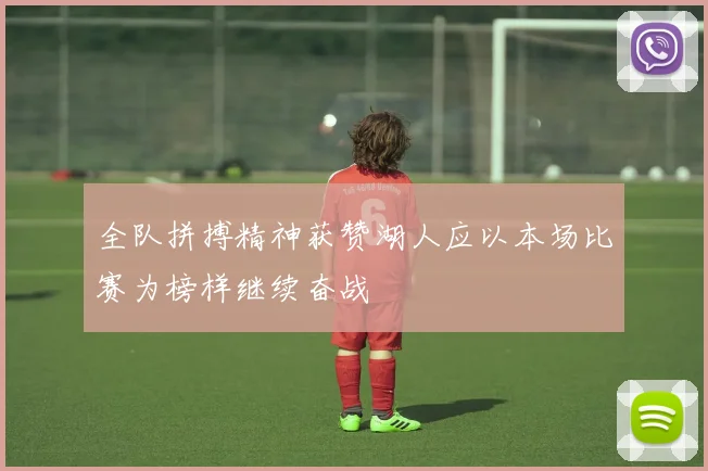 全队拼搏精神获赞湖人应以本场比赛为榜样继续奋战