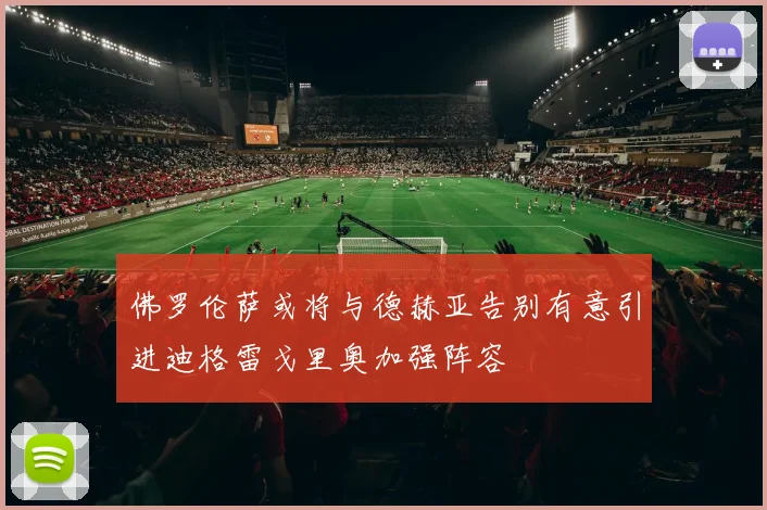 佛罗伦萨或将与德赫亚告别有意引进迪格雷戈里奥加强阵容