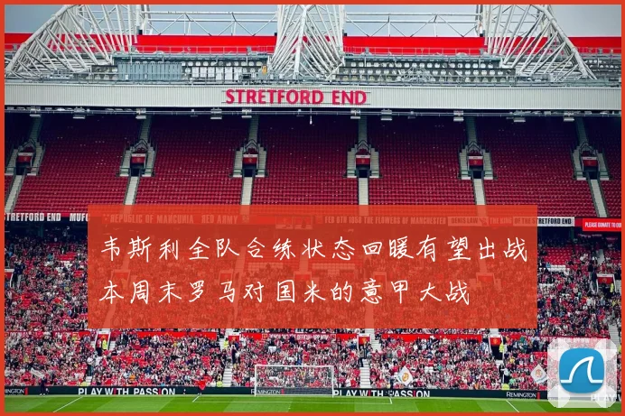 韦斯利全队合练状态回暖有望出战本周末罗马对国米的意甲大战