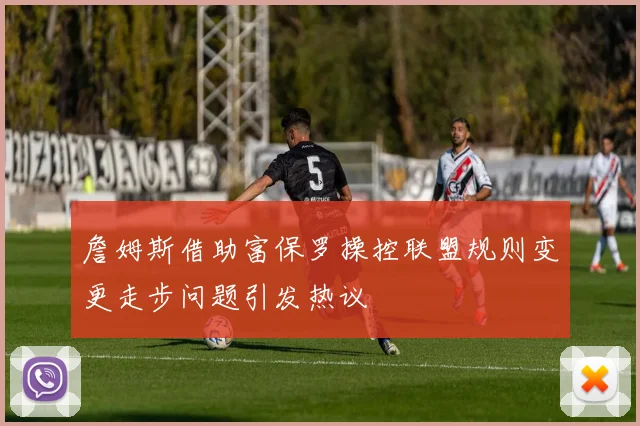 詹姆斯借助富保罗操控联盟规则变更走步问题引发热议