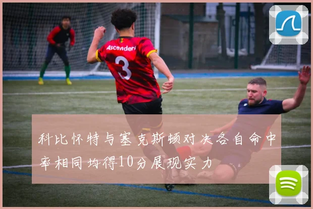 科比怀特与塞克斯顿对决各自命中率相同均得10分展现实力