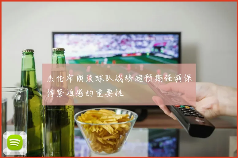 杰伦布朗谈球队战绩超预期强调保持紧迫感的重要性