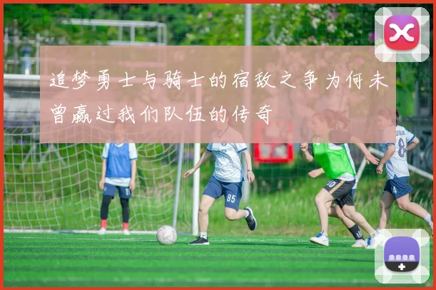追梦勇士与骑士的宿敌之争为何未曾赢过我们队伍的传奇