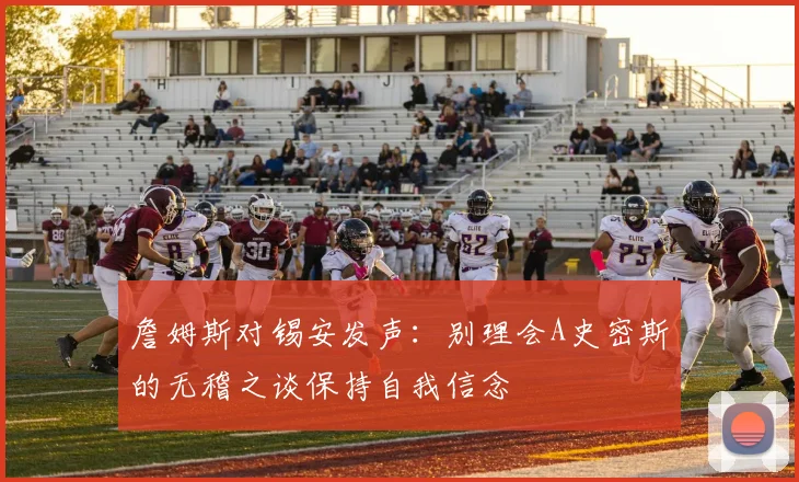 詹姆斯对锡安发声：别理会A史密斯的无稽之谈保持自我信念