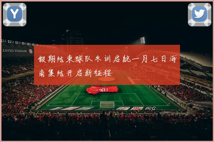 假期结束球队冬训启航一月七日海南集结开启新征程