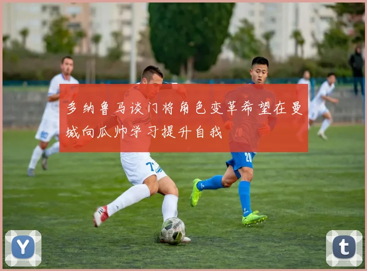多纳鲁马谈门将角色变革希望在曼城向瓜帅学习提升自我