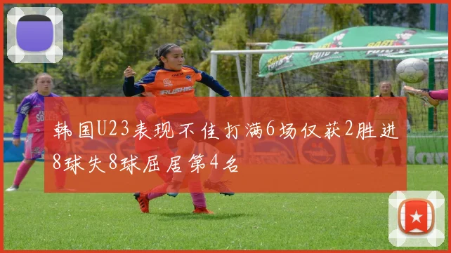 韩国U23表现不佳打满6场仅获2胜进8球失8球屈居第4名