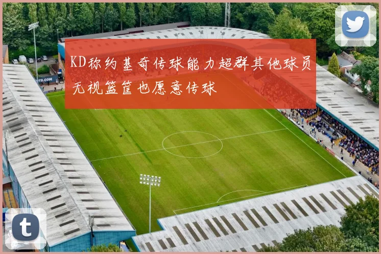 KD称约基奇传球能力超群其他球员无视篮筐也愿意传球