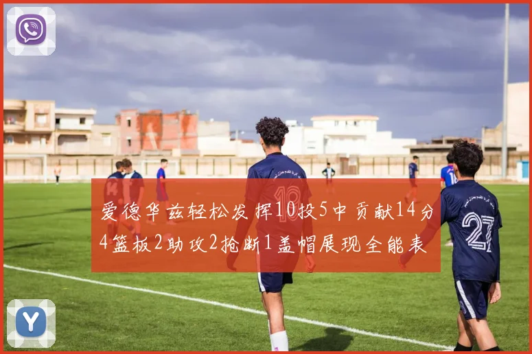 爱德华兹轻松发挥10投5中贡献14分4篮板2助攻2抢断1盖帽展现全能表现