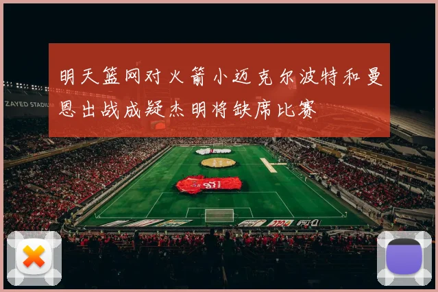 明天篮网对火箭小迈克尔波特和曼恩出战成疑杰明将缺席比赛