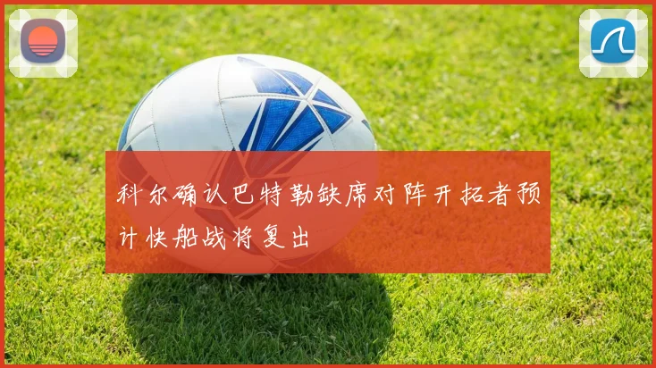 科尔确认巴特勒缺席对阵开拓者预计快船战将复出