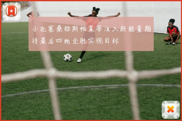 小孔塞桑称斯帕莱蒂注入新能量期待最后四轮全胜实现目标