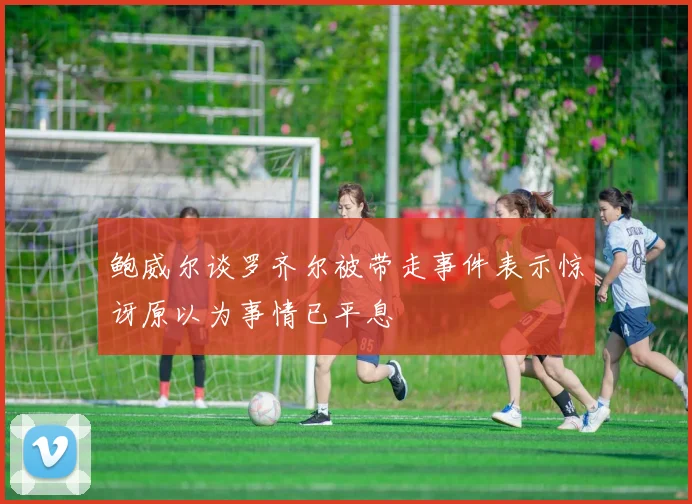 鲍威尔谈罗齐尔被带走事件表示惊讶原以为事情已平息