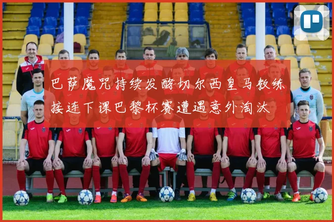 巴萨魔咒持续发酵切尔西皇马教练接连下课巴黎杯赛遭遇意外淘汰