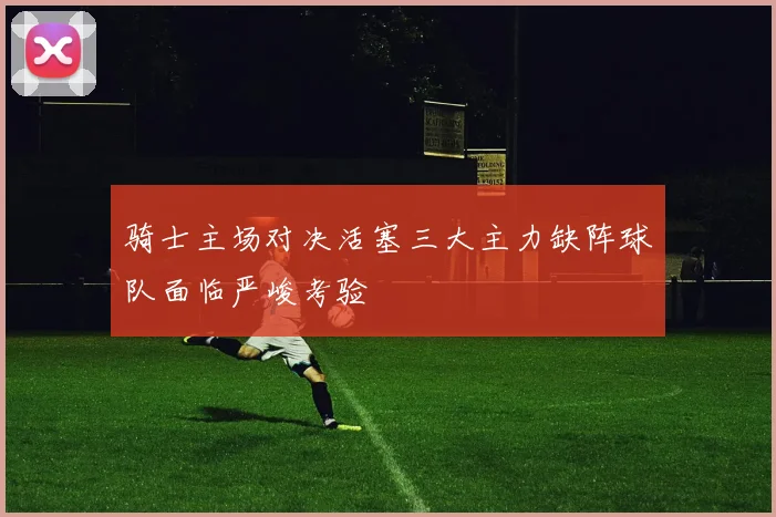 骑士主场对决活塞三大主力缺阵球队面临严峻考验