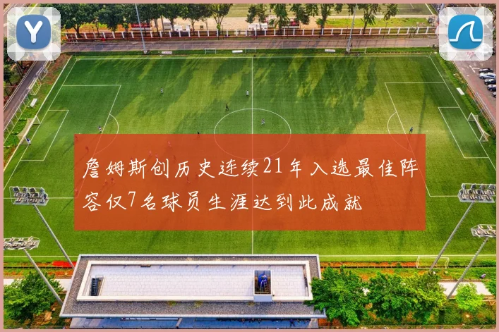 詹姆斯创历史连续21年入选最佳阵容仅7名球员生涯达到此成就