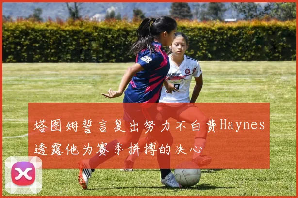 塔图姆誓言复出努力不白费Haynes透露他为赛季拼搏的决心