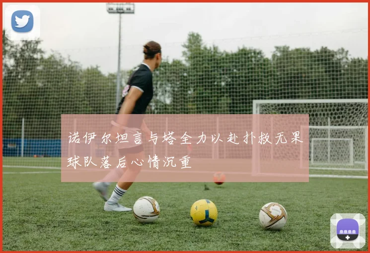 诺伊尔坦言与塔全力以赴扑救无果球队落后心情沉重