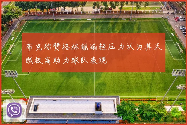 布克称赞格林能减轻压力认为其天赋极高助力球队表现