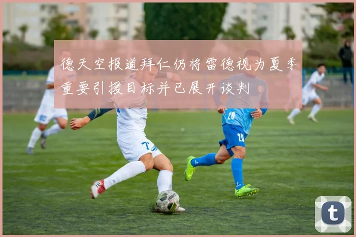 德天空报道拜仁仍将雷德视为夏季重要引援目标并已展开谈判