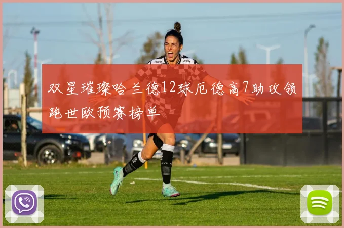 双星璀璨哈兰德12球厄德高7助攻领跑世欧预赛榜单