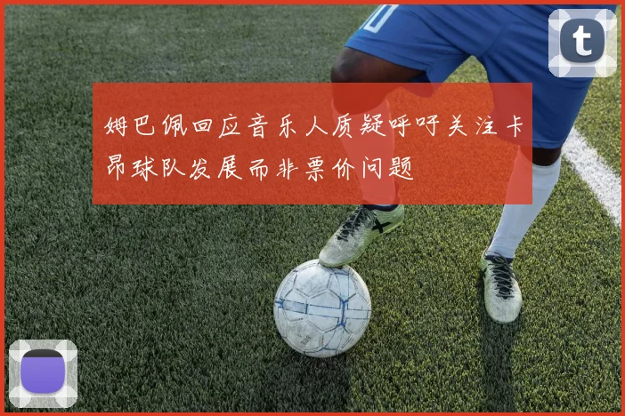 姆巴佩回应音乐人质疑呼吁关注卡昂球队发展而非票价问题