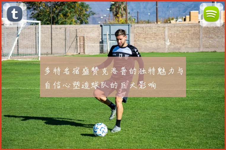 多特名宿盛赞克洛普的独特魅力与自信心塑造球队的巨大影响