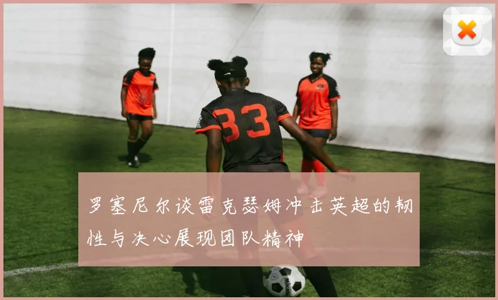 罗塞尼尔谈雷克瑟姆冲击英超的韧性与决心展现团队精神