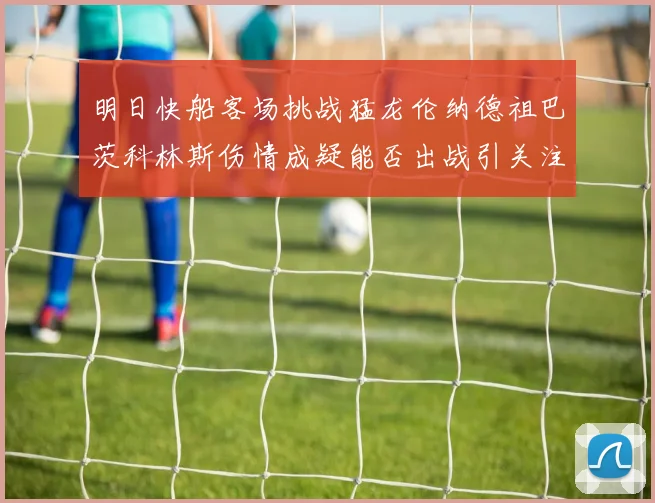 明日快船客场挑战猛龙伦纳德祖巴茨科林斯伤情成疑能否出战引关注