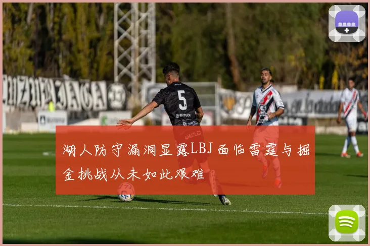 湖人防守漏洞显露LBJ面临雷霆与掘金挑战从未如此艰难