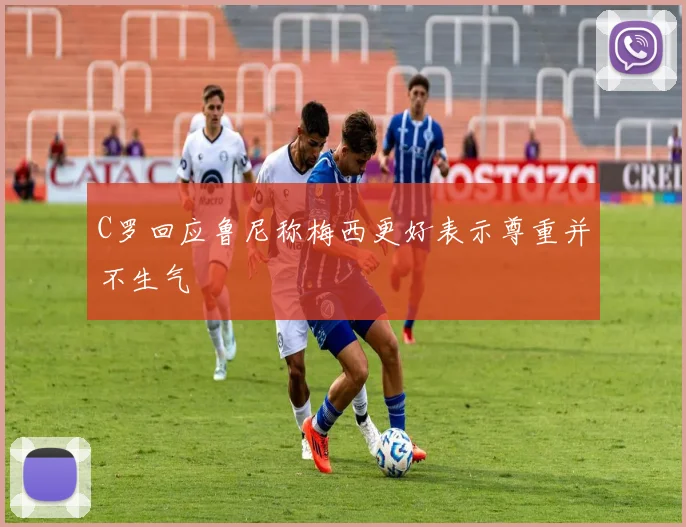 C罗回应鲁尼称梅西更好表示尊重并不生气