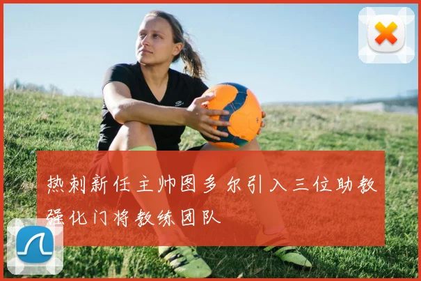 热刺新任主帅图多尔引入三位助教强化门将教练团队