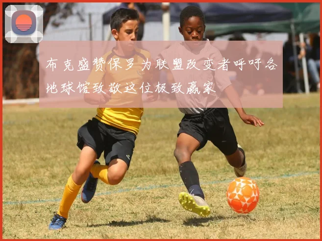 布克盛赞保罗为联盟改变者呼吁各地球馆致敬这位极致赢家