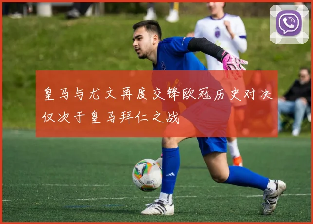 皇马与尤文再度交锋欧冠历史对决仅次于皇马拜仁之战