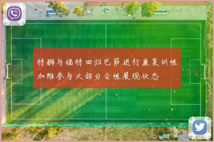 特狮与福特回归巴萨进行康复训练加维参与大部分合练展现状态