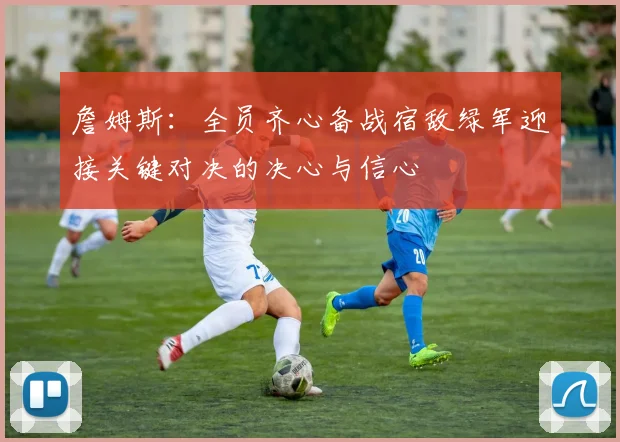 詹姆斯：全员齐心备战宿敌绿军迎接关键对决的决心与信心