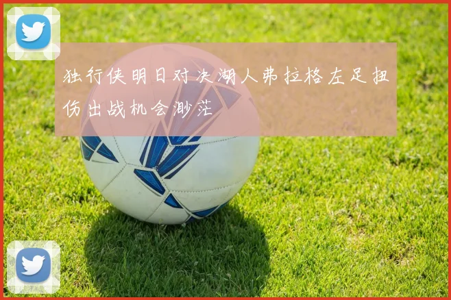 独行侠明日对决湖人弗拉格左足扭伤出战机会渺茫