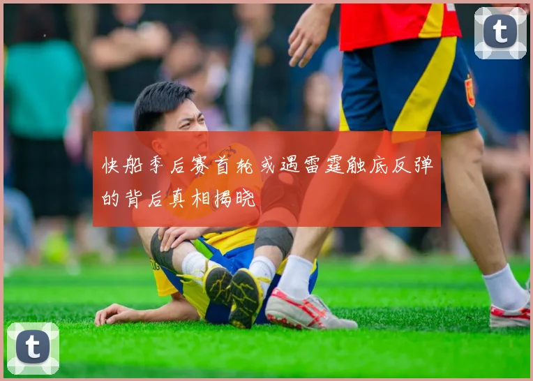 快船季后赛首轮或遇雷霆触底反弹的背后真相揭晓
