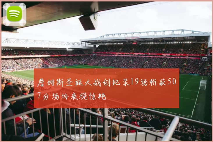 詹姆斯圣诞大战创纪录19场斩获507分场均表现惊艳