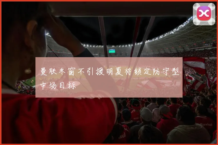 曼联冬窗不引援明夏将锁定防守型中场目标