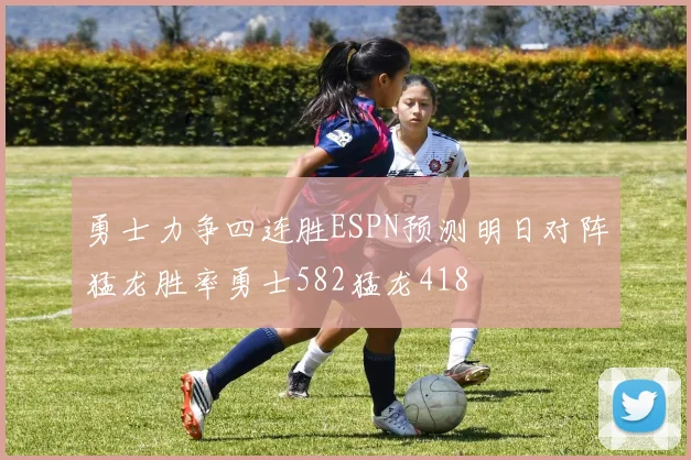 勇士力争四连胜ESPN预测明日对阵猛龙胜率勇士582猛龙418