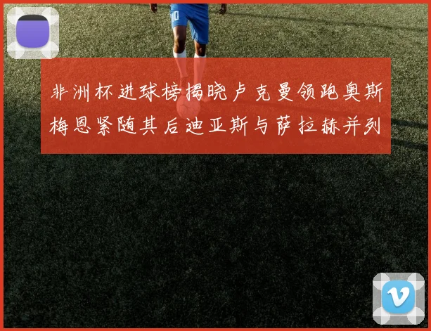 非洲杯进球榜揭晓卢克曼领跑奥斯梅恩紧随其后迪亚斯与萨拉赫并列第三
