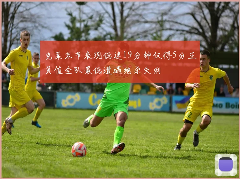 克莱末节表现低迷19分钟仅得5分正负值全队最低遭遇绝杀失利