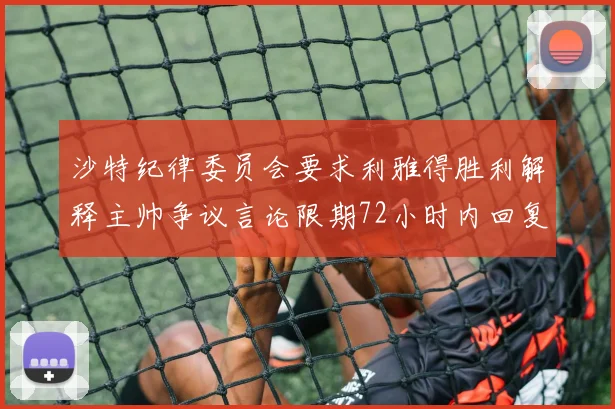 沙特纪律委员会要求利雅得胜利解释主帅争议言论限期72小时内回复