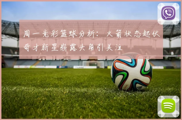 周一竞彩篮球分析：火箭状态起伏奇才新星崭露头角引关注