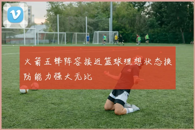 火箭五锋阵容接近篮球理想状态换防能力强大无比