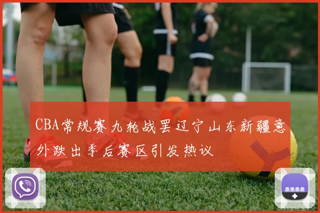 CBA常规赛九轮战罢辽宁山东新疆意外跌出季后赛区引发热议
